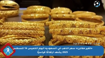 «تغير مفاجئ» سعر الذهب في السعودية اليوم الخميس 14 أغسطس 2025 يشهد ارتفاعًا قياسيًا